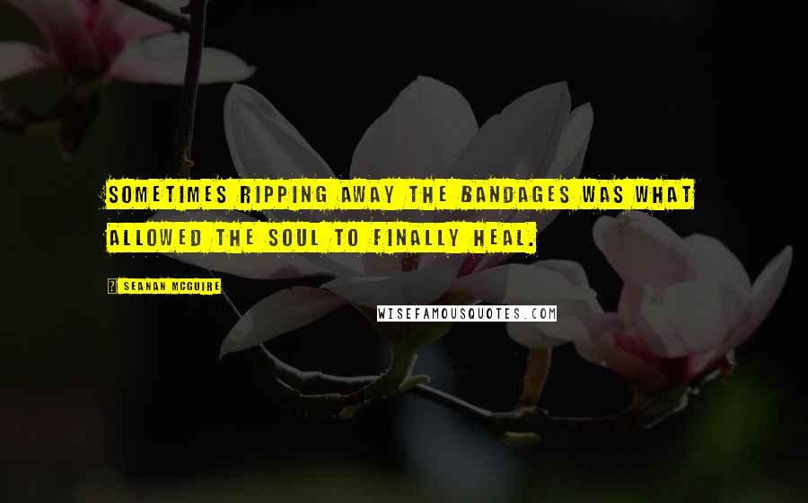 Seanan McGuire Quotes: Sometimes ripping away the bandages was what allowed the soul to finally heal.
