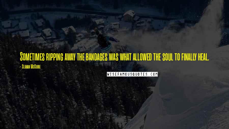 Seanan McGuire Quotes: Sometimes ripping away the bandages was what allowed the soul to finally heal.