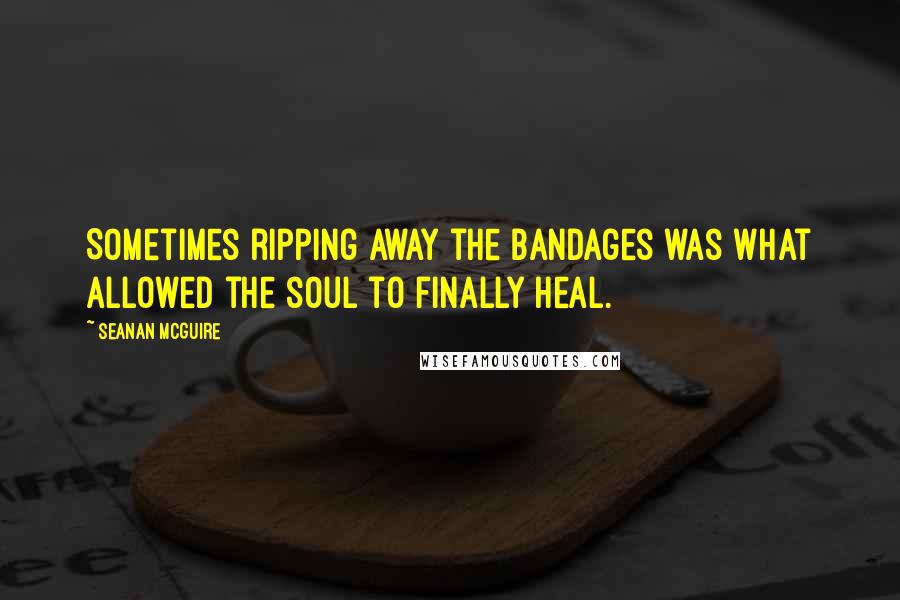 Seanan McGuire Quotes: Sometimes ripping away the bandages was what allowed the soul to finally heal.