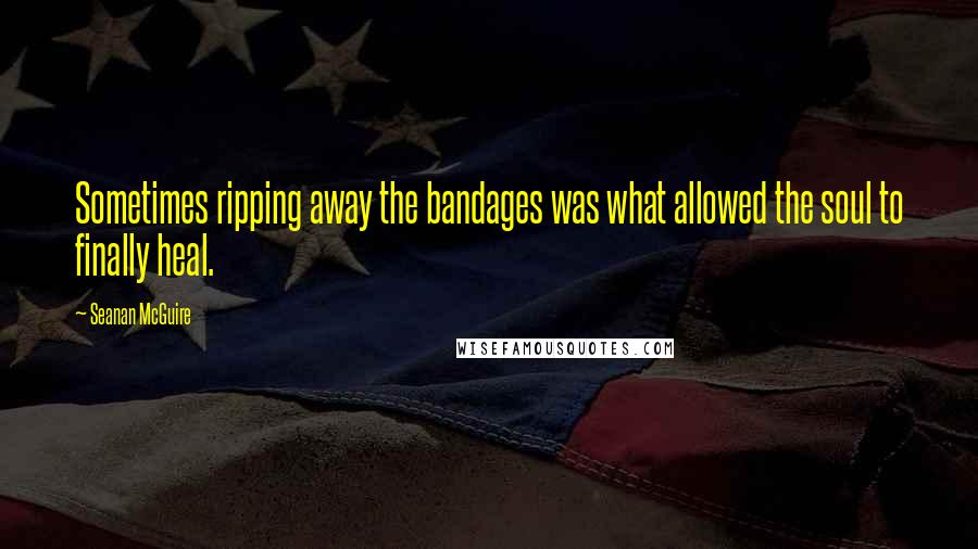 Seanan McGuire Quotes: Sometimes ripping away the bandages was what allowed the soul to finally heal.