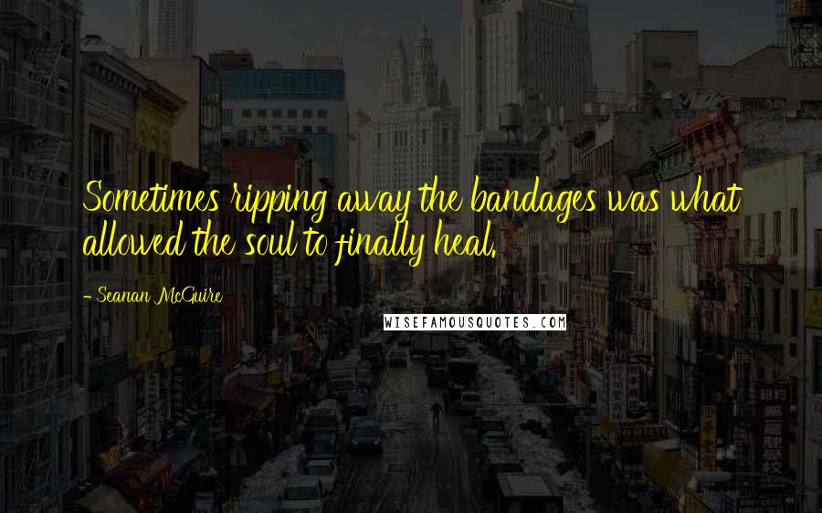 Seanan McGuire Quotes: Sometimes ripping away the bandages was what allowed the soul to finally heal.