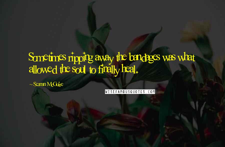 Seanan McGuire Quotes: Sometimes ripping away the bandages was what allowed the soul to finally heal.