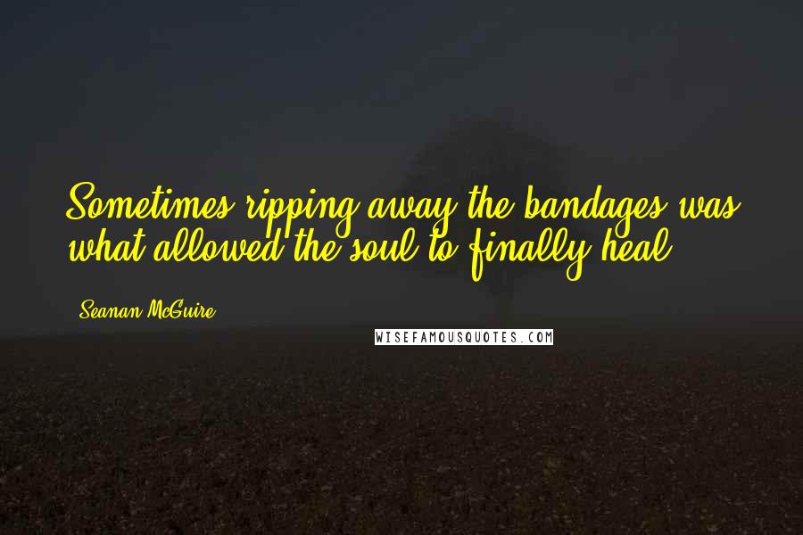 Seanan McGuire Quotes: Sometimes ripping away the bandages was what allowed the soul to finally heal.