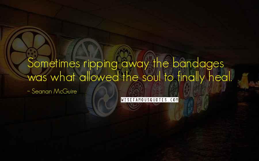 Seanan McGuire Quotes: Sometimes ripping away the bandages was what allowed the soul to finally heal.