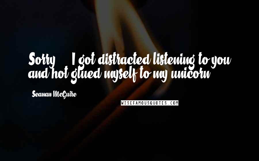 Seanan McGuire Quotes: Sorry ... I got distracted listening to you and hot glued myself to my unicorn