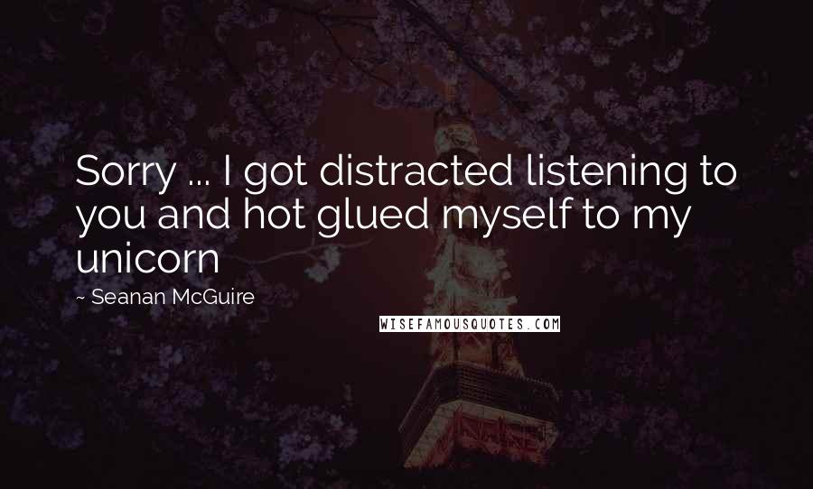 Seanan McGuire Quotes: Sorry ... I got distracted listening to you and hot glued myself to my unicorn