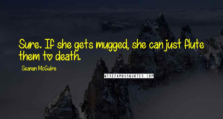 Seanan McGuire Quotes: Sure. If she gets mugged, she can just flute them to death.