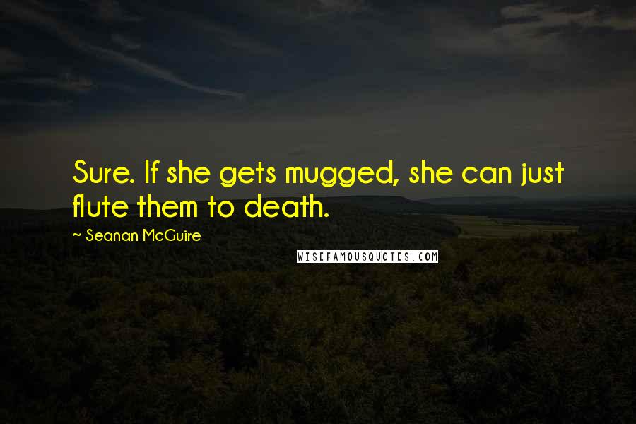 Seanan McGuire Quotes: Sure. If she gets mugged, she can just flute them to death.