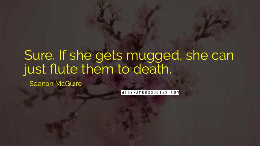 Seanan McGuire Quotes: Sure. If she gets mugged, she can just flute them to death.