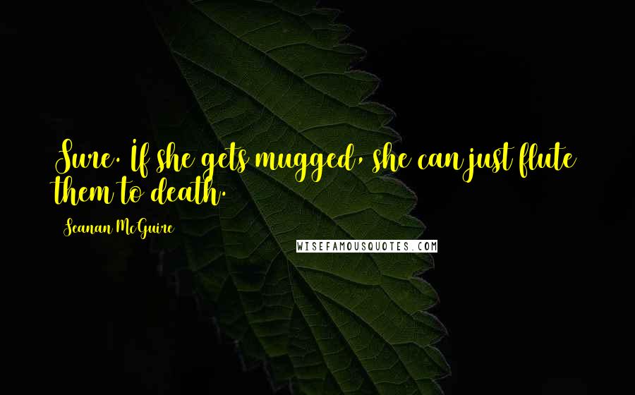 Seanan McGuire Quotes: Sure. If she gets mugged, she can just flute them to death.