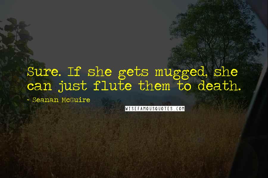 Seanan McGuire Quotes: Sure. If she gets mugged, she can just flute them to death.