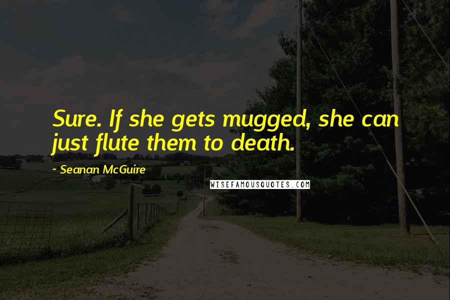 Seanan McGuire Quotes: Sure. If she gets mugged, she can just flute them to death.