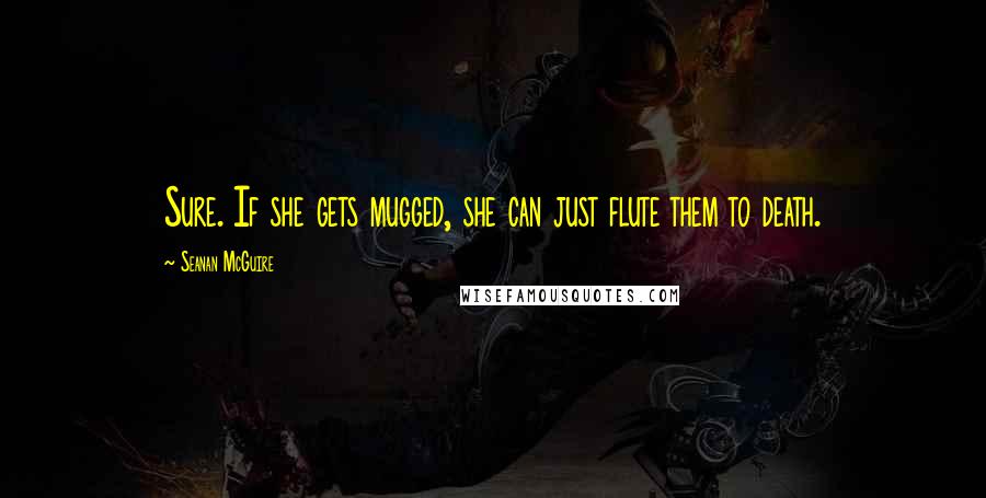 Seanan McGuire Quotes: Sure. If she gets mugged, she can just flute them to death.