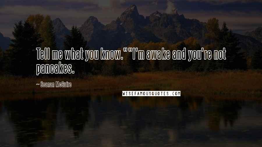 Seanan McGuire Quotes: Tell me what you know.""I'm awake and you're not pancakes.