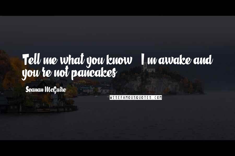 Seanan McGuire Quotes: Tell me what you know.""I'm awake and you're not pancakes.
