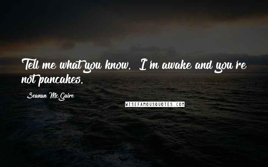 Seanan McGuire Quotes: Tell me what you know.""I'm awake and you're not pancakes.