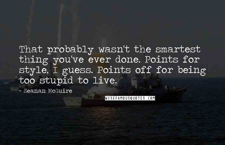 Seanan McGuire Quotes: That probably wasn't the smartest thing you've ever done. Points for style, I guess. Points off for being too stupid to live.