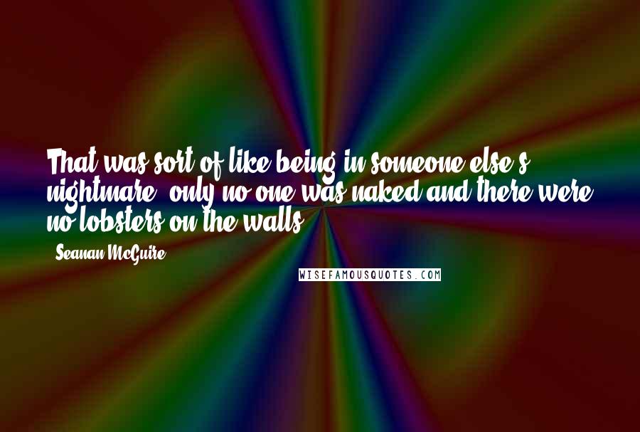 Seanan McGuire Quotes: That was sort of like being in someone else's nightmare, only no one was naked and there were no lobsters on the walls.