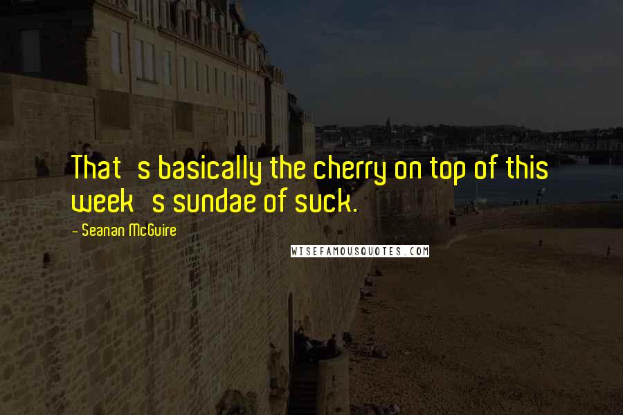 Seanan McGuire Quotes: That's basically the cherry on top of this week's sundae of suck.