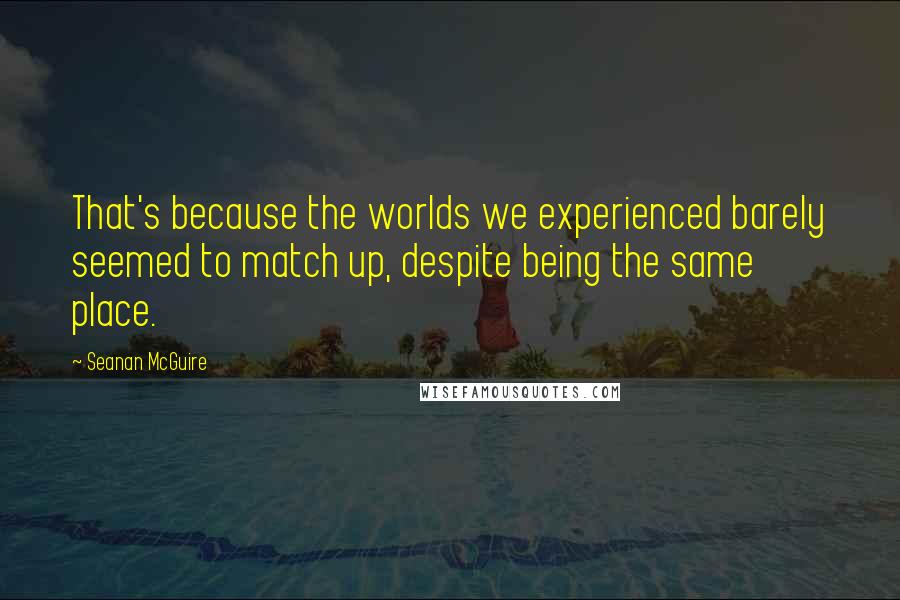 Seanan McGuire Quotes: That's because the worlds we experienced barely seemed to match up, despite being the same place.