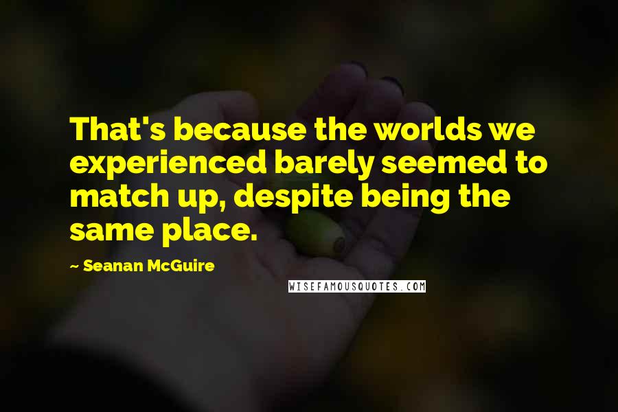 Seanan McGuire Quotes: That's because the worlds we experienced barely seemed to match up, despite being the same place.