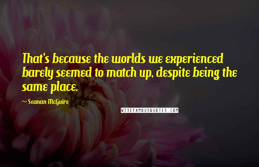 Seanan McGuire Quotes: That's because the worlds we experienced barely seemed to match up, despite being the same place.