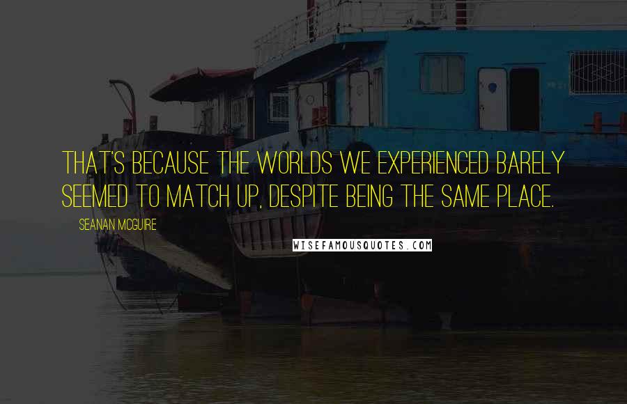Seanan McGuire Quotes: That's because the worlds we experienced barely seemed to match up, despite being the same place.