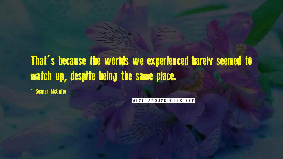 Seanan McGuire Quotes: That's because the worlds we experienced barely seemed to match up, despite being the same place.