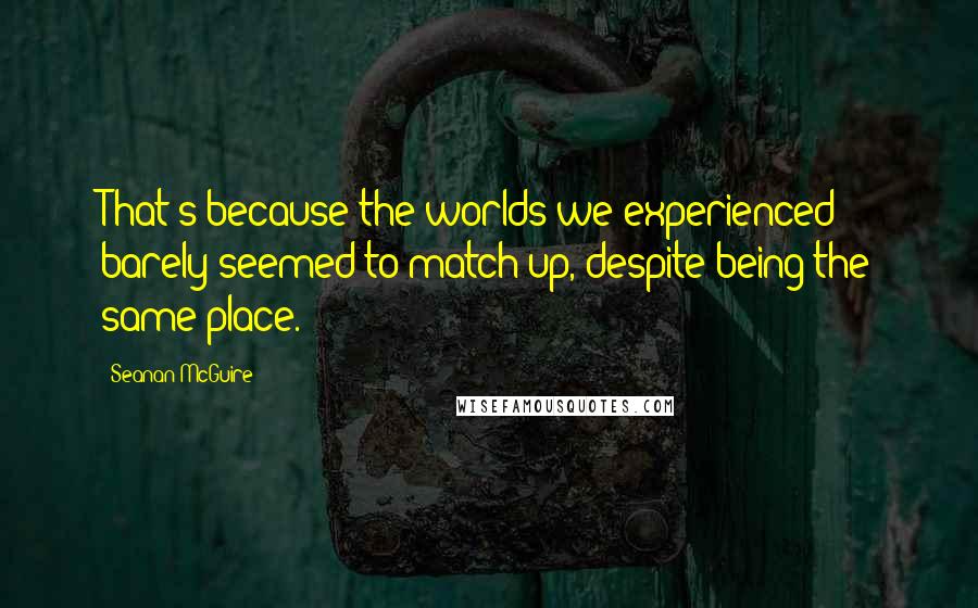 Seanan McGuire Quotes: That's because the worlds we experienced barely seemed to match up, despite being the same place.