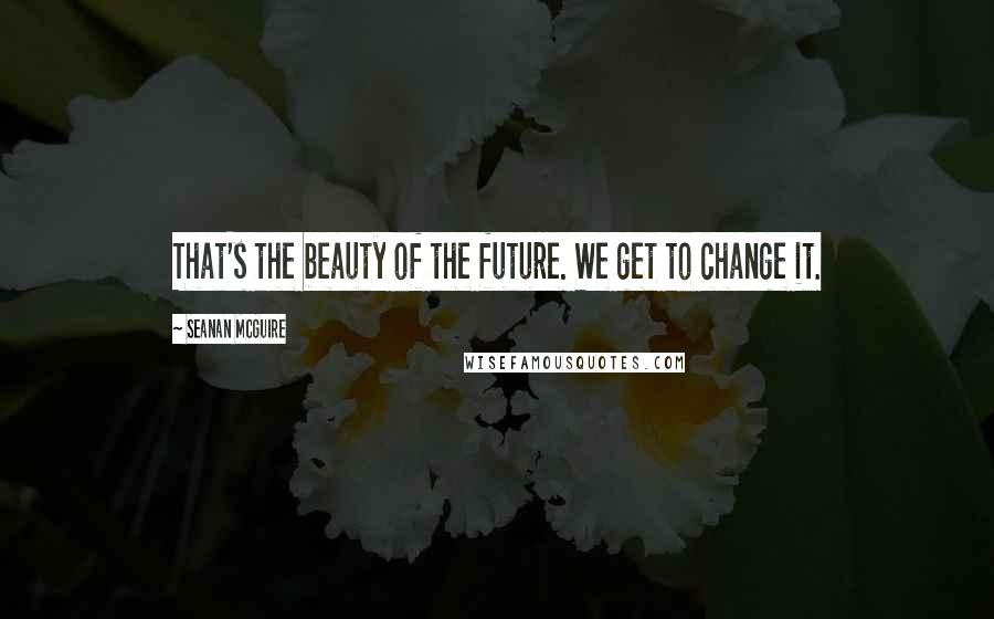 Seanan McGuire Quotes: That's the beauty of the future. We get to change it.