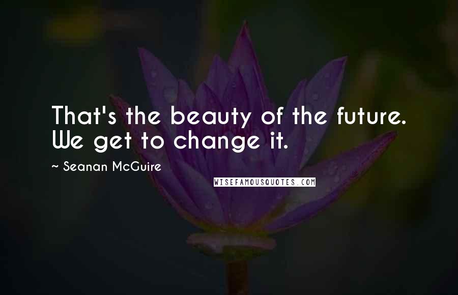 Seanan McGuire Quotes: That's the beauty of the future. We get to change it.