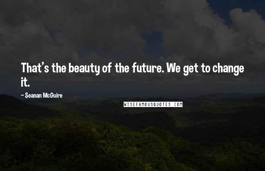 Seanan McGuire Quotes: That's the beauty of the future. We get to change it.