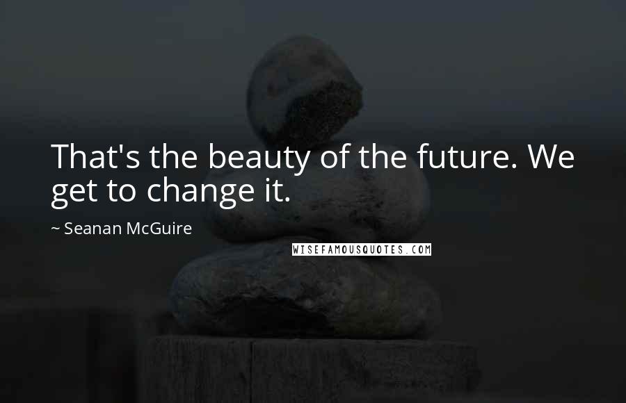Seanan McGuire Quotes: That's the beauty of the future. We get to change it.