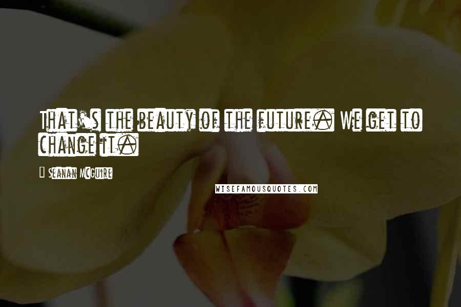 Seanan McGuire Quotes: That's the beauty of the future. We get to change it.