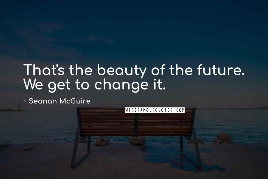 Seanan McGuire Quotes: That's the beauty of the future. We get to change it.