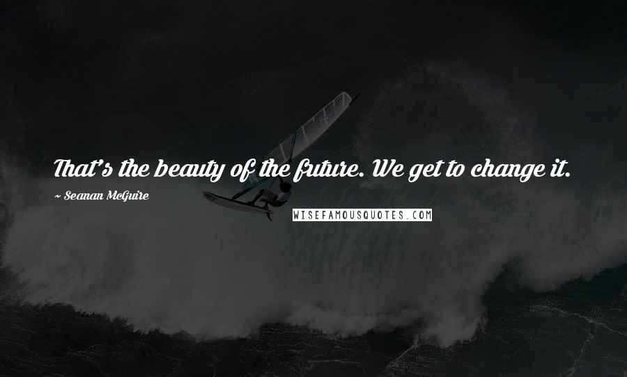 Seanan McGuire Quotes: That's the beauty of the future. We get to change it.