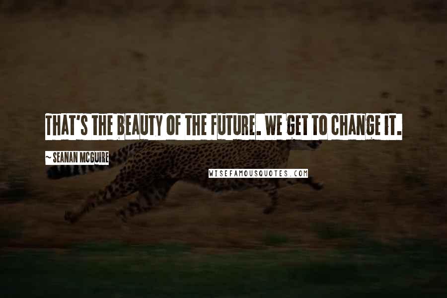 Seanan McGuire Quotes: That's the beauty of the future. We get to change it.