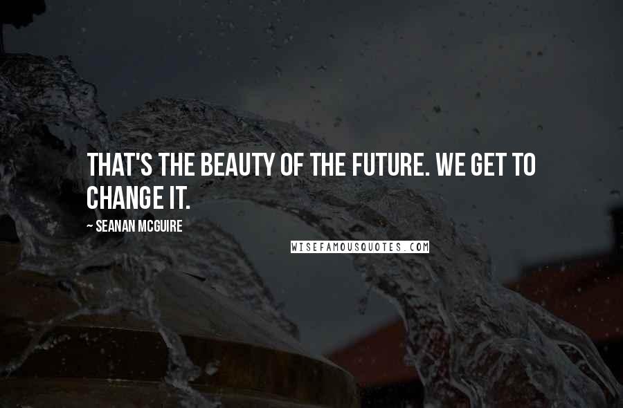 Seanan McGuire Quotes: That's the beauty of the future. We get to change it.