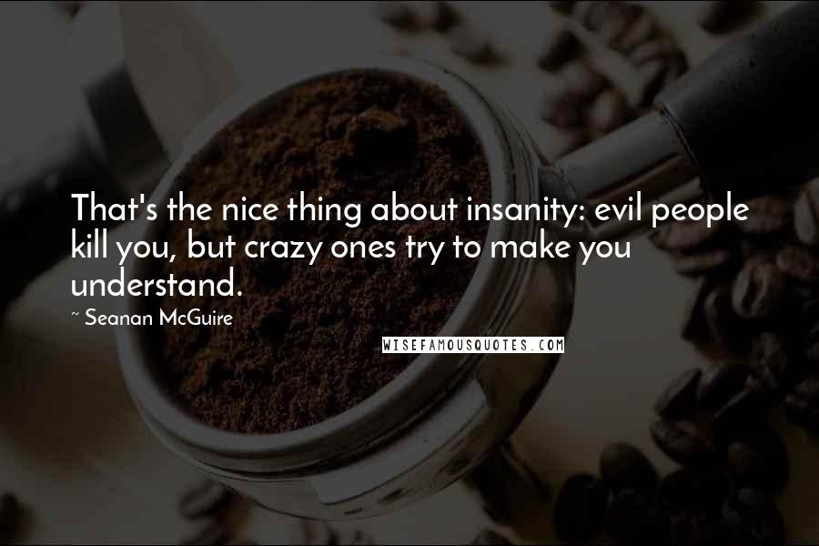 Seanan McGuire Quotes: That's the nice thing about insanity: evil people kill you, but crazy ones try to make you understand.