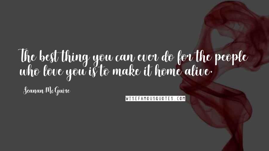 Seanan McGuire Quotes: The best thing you can ever do for the people who love you is to make it home alive.