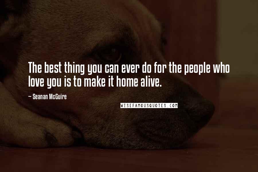 Seanan McGuire Quotes: The best thing you can ever do for the people who love you is to make it home alive.