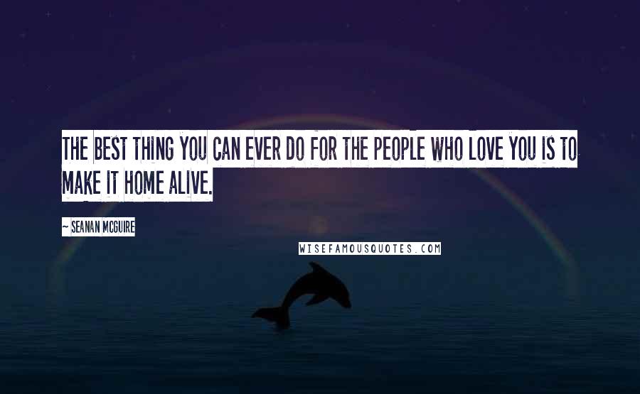 Seanan McGuire Quotes: The best thing you can ever do for the people who love you is to make it home alive.