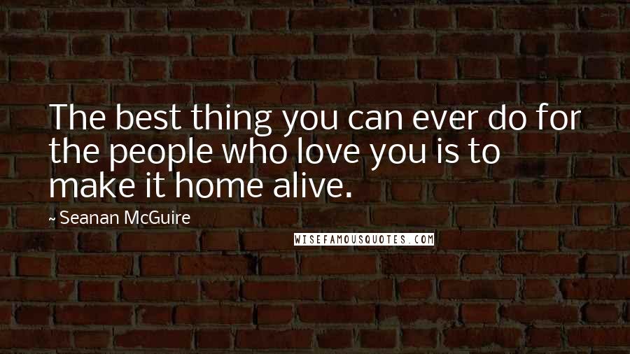 Seanan McGuire Quotes: The best thing you can ever do for the people who love you is to make it home alive.