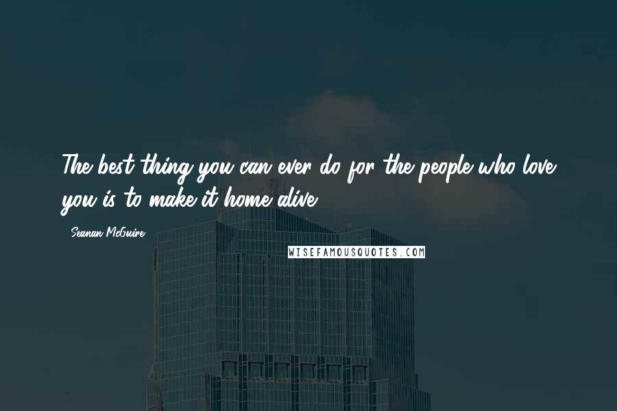 Seanan McGuire Quotes: The best thing you can ever do for the people who love you is to make it home alive.
