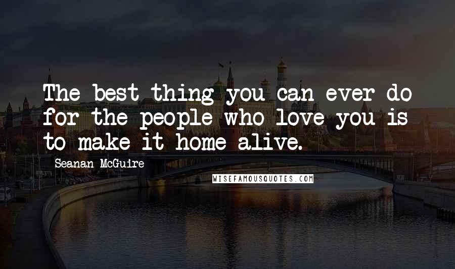 Seanan McGuire Quotes: The best thing you can ever do for the people who love you is to make it home alive.