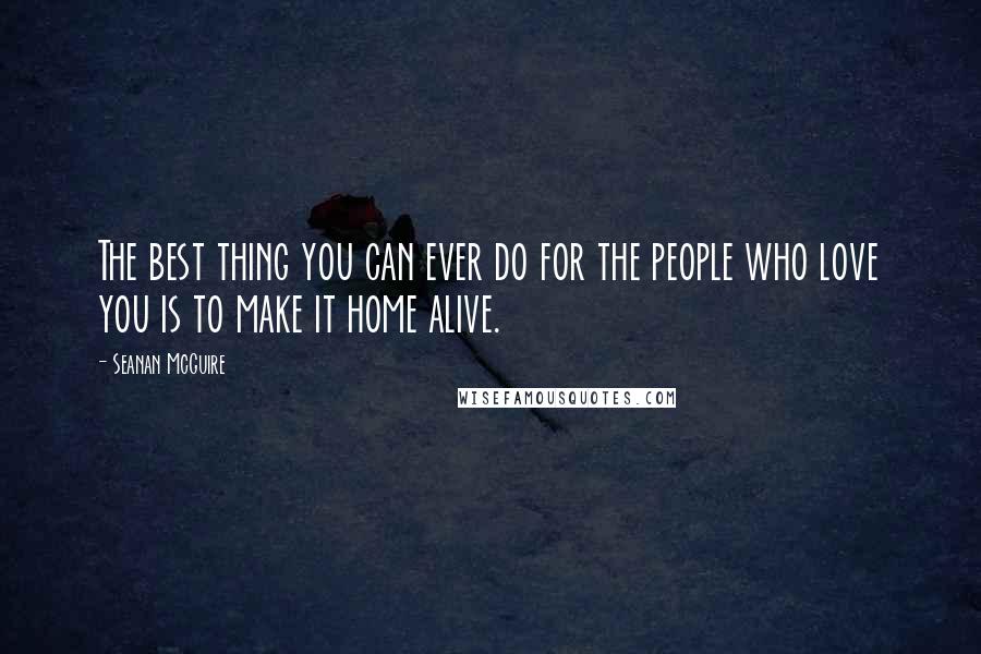 Seanan McGuire Quotes: The best thing you can ever do for the people who love you is to make it home alive.