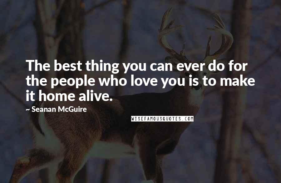 Seanan McGuire Quotes: The best thing you can ever do for the people who love you is to make it home alive.