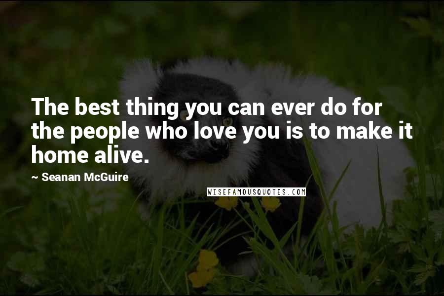 Seanan McGuire Quotes: The best thing you can ever do for the people who love you is to make it home alive.