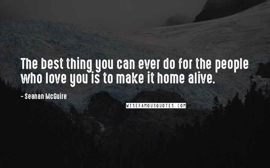Seanan McGuire Quotes: The best thing you can ever do for the people who love you is to make it home alive.