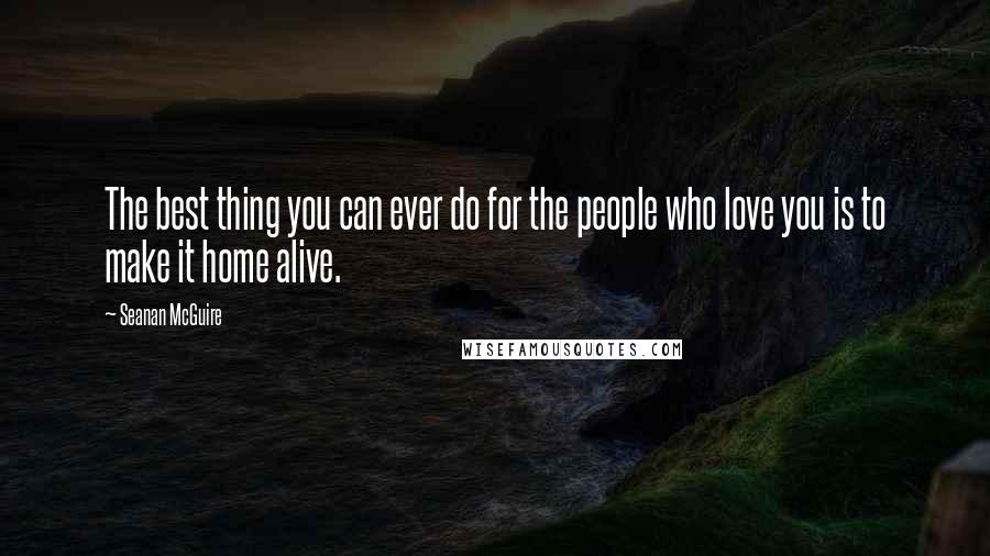 Seanan McGuire Quotes: The best thing you can ever do for the people who love you is to make it home alive.